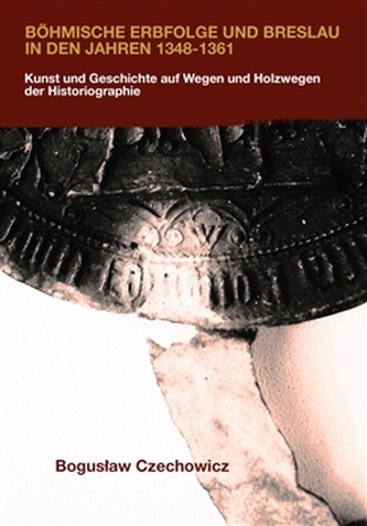 Böhmische Erbfolge und Breslau in den Jahren 1348-1361 - Kunst und Geschichte auf Wegen und Holzwegen der Historiographie