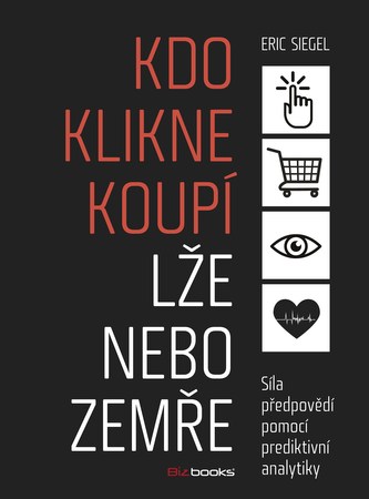 Kdo klikne, koupí, lže nebo zemře : síla předpovědí pomocí prediktivní analytiky (Eric Siegel, 2014)