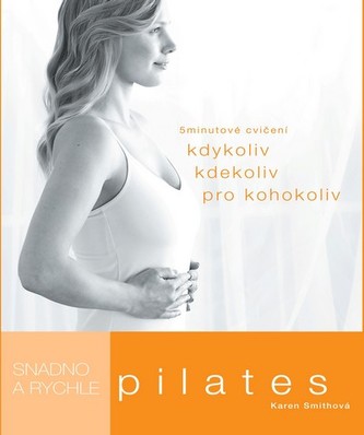Pilates : snadno a rychle : 5minutové sestavy pro kohokoli kdykoli kdekoli (Karen Smith, 2011)
