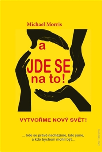 A jde se na to! : vytvořme nový svět! : ...kde se právě nacházíme, kdo jsme, a kdo bychom mohli být (Michael Morris, 2014)