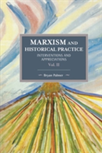 Marxism and Historical Practice: Interventions and Appreciations Volume II Marxism and Historical Practice: Interventions and Appreciations Volume II