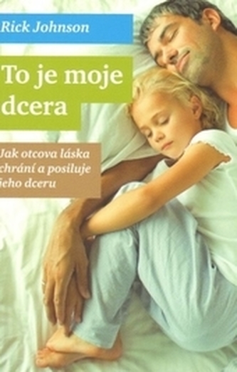 To je moje dcera : jak otcova láska chrání a posiluje jeho dceru (Rick Johnson, 2013)