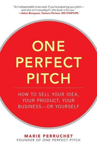 One Perfect Pitch: How to Sell Your Idea, Your Product, Your Business--or Yourself
