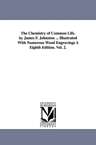 The Chemistry of Common Life. by James F. Johnston ... Illustrated with Numerous Wood Engravings a Eighth Edition. Vol. 2.