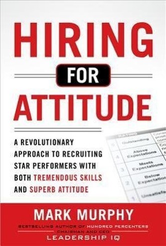 Hiring for Attitude: A Revolutionary Approach to Recruiting and Selecting People with Both Tremendous Skills and Superb