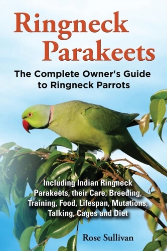 Ringneck Parakeets, The Complete Owner's Guide to Ringneck Parrots, Including Indian Ringneck Parakeets, their Care, Bre