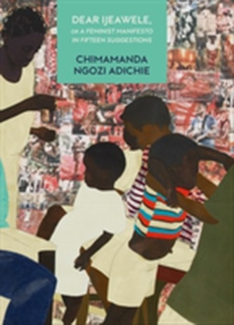 Dear Ijeawele, or a Feminist Manifesto in Fifteen Suggestions Dear Ijeawele, or a Feminist Manifesto in Fifteen Suggestions