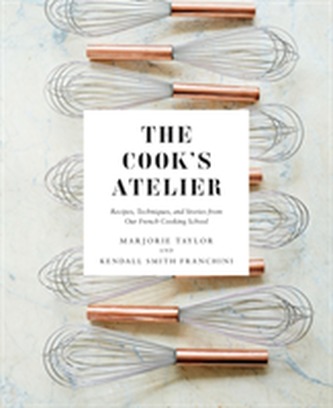 The Cook's Atelier: Recipes, Techniques, and Stories from Our Fre
