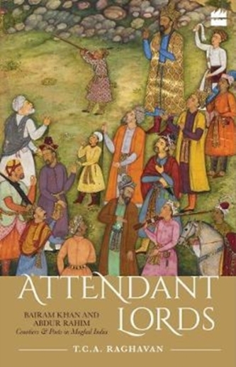 Attendant Lords: Bairam Khan and Abdur Rahim, Courtiers and Poets in Mughal India Attendant Lords: Bairam Khan and Abdur Rahim, Courtiers and Poets in Mughal India