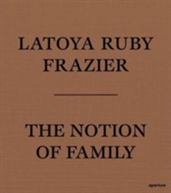 LaToya Ruby Frazier: The Notion of Family