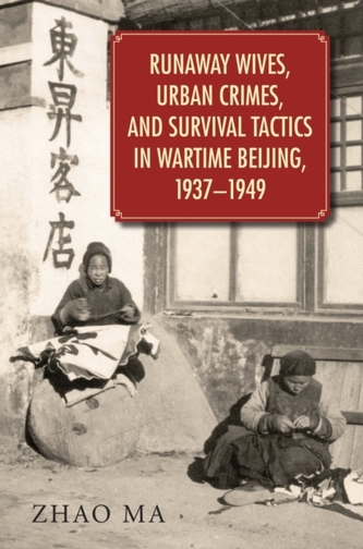 Runaway Wives, Urban Crimes, and Survival Tactics in Wartime Beijing, 1937-1949 Runaway Wives, Urban Crimes, and Survival Tactics in Wartime Beijing, 1937-1949