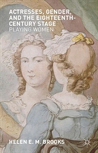 Actresses, Gender, and the Eighteenth-Century Stage Actresses, Gender, and the Eighteenth-Century Stage