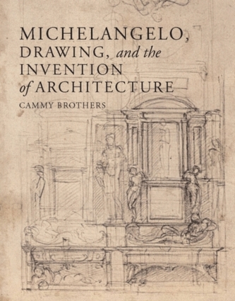 Michelangelo, Drawing, and the Invention of Architecture Michelangelo, Drawing, and the Invention of Architecture