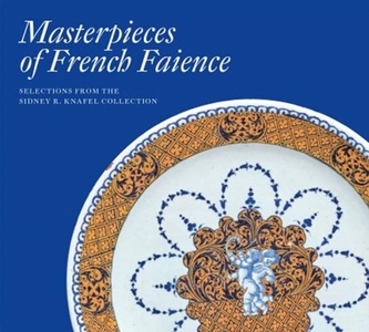 Masterpieces of French Faience: Selections from the Sidney R. Knafel Collection Masterpieces of French Faience: Selections from the Sidney R. Knafel Collection