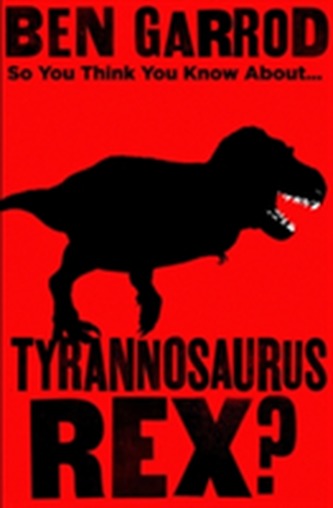 So You Think You Know About Tyrannosaurus Rex? So You Think You Know About Tyrannosaurus Rex?