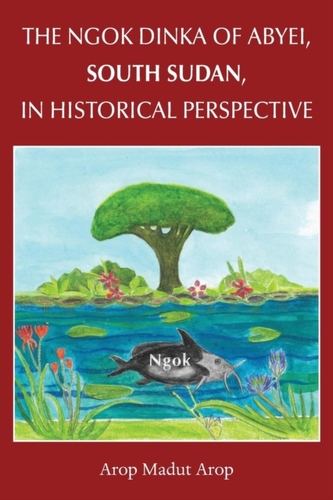 The NGOK DINKA of Abyei, South Sudan, in Historical Perspective
