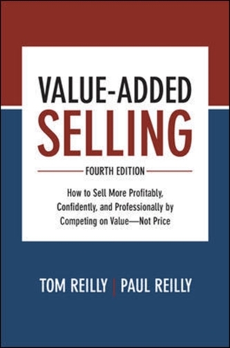 Value-Added Selling, Fourth Edition: How to Sell More Profitably, Confidently, and Professionally by Competing on Value-