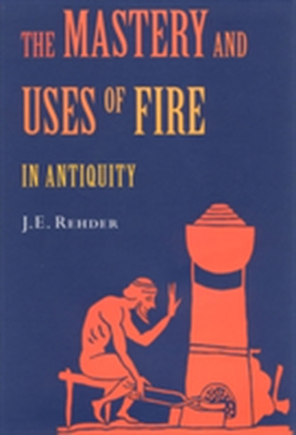 The Mastery and Uses of Fire in Antiquity The Mastery and Uses of Fire in Antiquity
