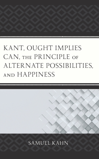 Kant, Ought Implies Can, the Principle of Alternate Possibilities, and Happiness Kant, Ought Implies Can, the Principle of Alternate Possibilities, and Happiness