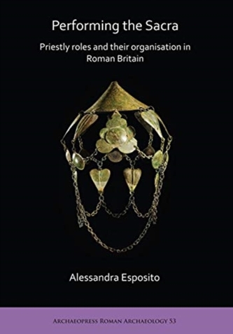 Performing the Sacra: Priestly roles and their organisation in Roman Britain Performing the Sacra: Priestly roles and their organisation in Roman Britain
