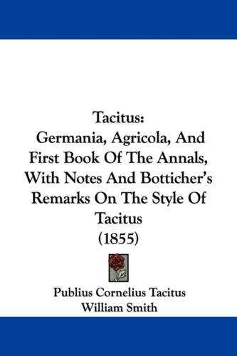 Tacitus: Germania, Agricola, And First Book Of The Annals, With Notes And Botticher's Remarks On The Style Of Tacitus (1 Tacitus: Germania, Agricola, And First Book Of The Annals, With Notes And Botticher's Remarks On The Style Of Tacitus (1