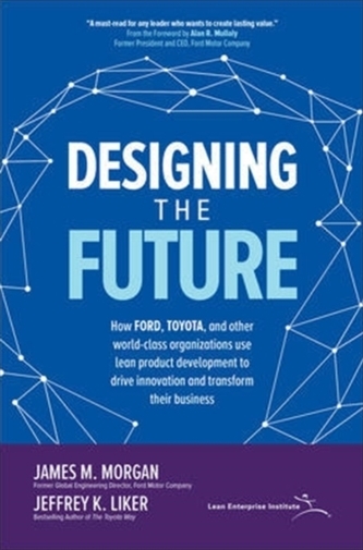 Designing the Future: How Ford, Toyota, and other World-Class Organizations Use Lean Product Development to Drive Innova