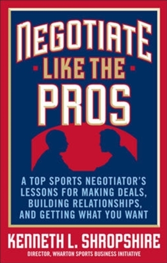 Negotiate Like the Pros: A Top Sports Negotiator's Lessons for Making Deals, Building Relationships, and Getting What Yo
