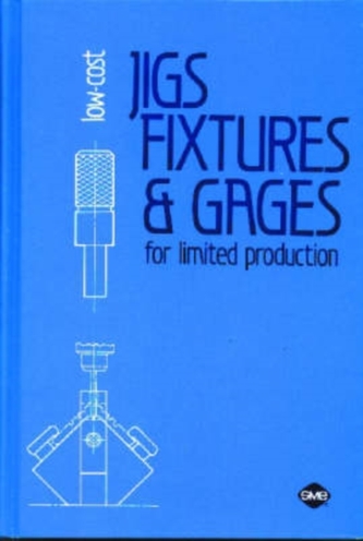 Low-Cost Jigs, Fixtures and Gages for Limited Production Low-Cost Jigs, Fixtures and Gages for Limited Production