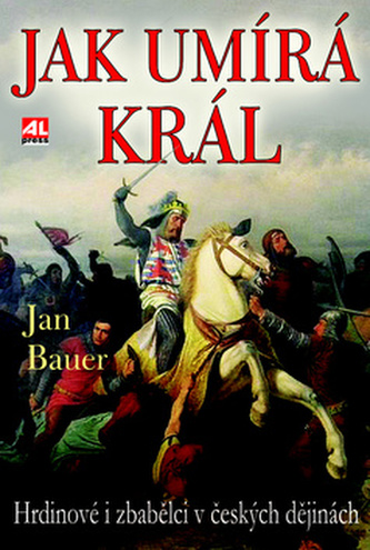 Jak umírá král : [hrdinové i zbabělci v českých dějinách] (Jan Bauer, 2014)