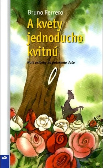 A kvety jednoducho kvitnú : malé príbehy na potešenie duše (Bruno Ferrero, 2008)