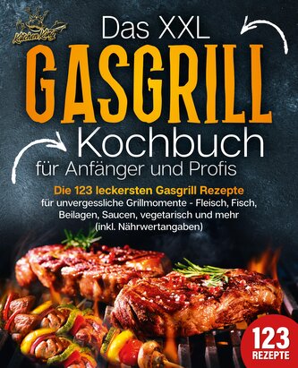 Das XXL Gasgrill Kochbuch für Anfänger & Profis: Die 123 leckersten Gasgrill Rezepte für unvergessliche Grillmomente - Fleisch,