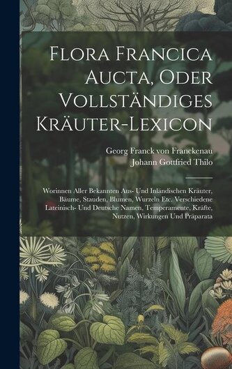 Flora Francica Aucta, Oder Vollständiges Kräuter-lexicon: Worinnen Aller Bekannten Aus- Und Inländischen Kräuter, Bäume, Stauden