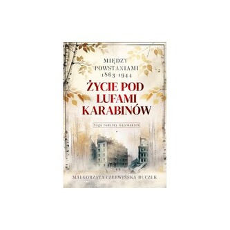 Życie pod lufami karabinów. Między powstaniami 1863-1944. Saga rodziny Gajewskich 1911-1989