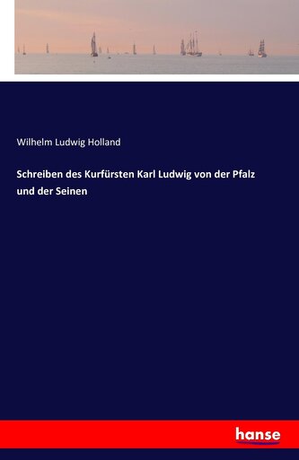 Schreiben des Kurfürsten Karl Ludwig von der Pfalz und der Seinen Schreiben des Kurfürsten Karl Ludwig von der Pfalz und der Seinen