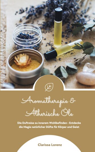 Aromatherapie und Ätherische Öle: Die Duftreise zu innerem Wohlbefinden - Entdecke die Magie natürlicher Düfte für Körper und Ge