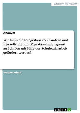 Wie kann die Integration von Kindern und Jugendlichen mit Migrationshintergrund an Schulen mit Hilfe der Schulsozialarbeit geför