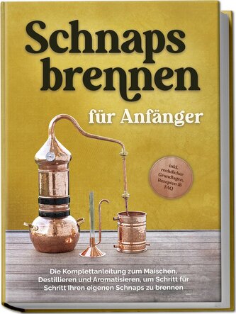 Schnapsbrennen für Anfänger: Die Komplettanleitung zum Maischen, Destillieren und Aromatisieren, um Schritt für Schritt Ihren ei