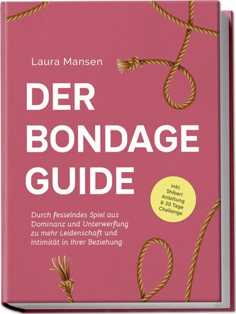 Der Bondage Guide: Durch fesselndes Spiel aus Dominanz und Unterwerfung zu mehr Leidenschaft und Intimität in Ihrer Beziehung -