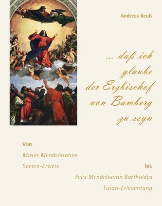 "... daß ich glaube der Erzbischof von Bamberg zu seyn" - Von Moses Mendelssohns Seelen-Erweis bis Felix Mendelssohn Bartholdys