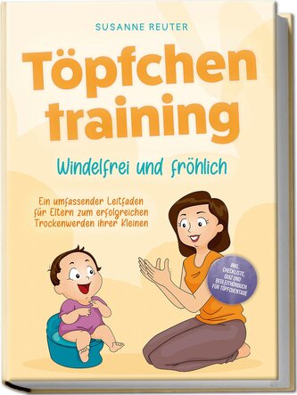 Töpfchentraining: Windelfrei und fröhlich - Ein umfassender Leitfaden für Eltern zum erfolgreichen Trockenwerden ihrer Kleinen -