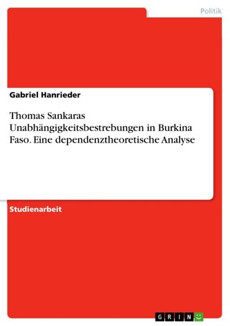 Thomas Sankaras Unabhängigkeitsbestrebungen in Burkina Faso. Eine dependenztheoretische Analyse Thomas Sankaras Unabhängigkeitsbestrebungen in Burkina Faso. Eine dependenztheoretische Analyse