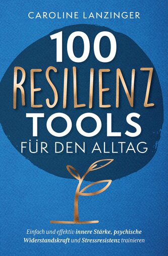 100 Resilienz Tools für den Alltag | Einfach und effektiv innere Stärke, psychische Widerstandskraft und Stressresistenz trainie