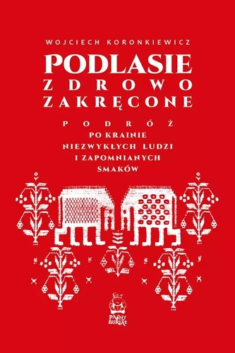 Podlasie zdrowo zakręcone. Podróż po krainie niezwykłych ludzi i zapomnianych smaków
