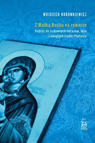 Z Matką Boską na rowerze. Podróż do cudownych obrazów, ikon i świętych źródeł Podlasia