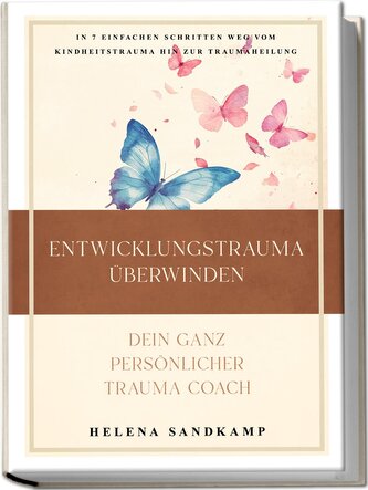 Entwicklungstrauma überwinden - Dein ganz persönlicher Trauma Coach: In 7 einfachen Schritten weg vom Kindheitstrauma hin zur Tr