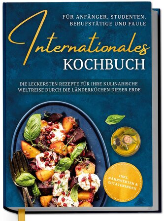 Internationales Kochbuch für Anfänger, Studenten, Berufstätige und Faule: Die leckersten Rezepte für Ihre kulinarische Weltreise