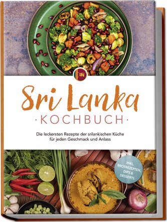 Sri Lanka Kochbuch: Die leckersten Rezepte der srilankischen Küche für jeden Geschmack und Anlass - inkl. Brotrezepten, Dips & D
