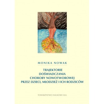 Trajektorie doświadczania choroby nowotworowej przez dzieci, młodzież i ich rodziców Trajektorie doświadczania choroby nowotworowej przez dzieci, młodzież i ich rodziców