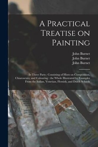 A Practical Treatise on Painting: in Three Parts: Consisting of Hints on Composition, Chiaroscuro, and Colouring: the Whole Illu