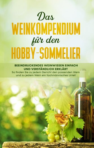 Das Weinkompendium für den Hobby-Sommelier: Beeindruckendes Weinwissen einfach und verständlich erklärt - So finden Sie zu jedem